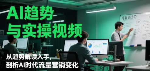 AI趋势与实操视频,从趋势解读入手,剖析AI时代流量营销变化