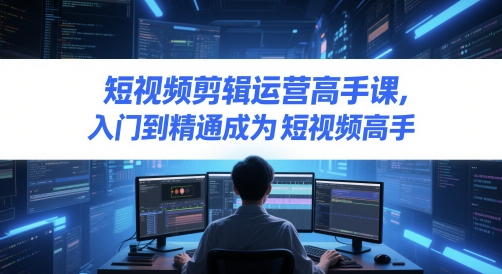 短视频剪辑运营高手课，入门到精通成为短视频高手，手机技巧与剪映应用，实现高效创作变现-AI创作学习-提示词应用-短视频玩法青花瓷AI学习网
