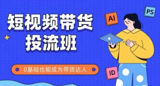 抖音快手：短视频带货投流班，详细且全面的实操课，零基础也能成为带货达人-AI创作学习-提示词应用-短视频玩法青花瓷AI学习网