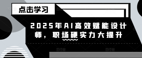 2025年AI高效赋能设计师，职场硬实力大提升-AI创作学习-提示词应用-短视频玩法青花瓷AI学习网