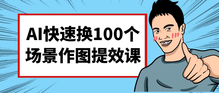 AI快速换100个场景作图提效课-AI创作学习-提示词应用-短视频玩法青花瓷AI学习网