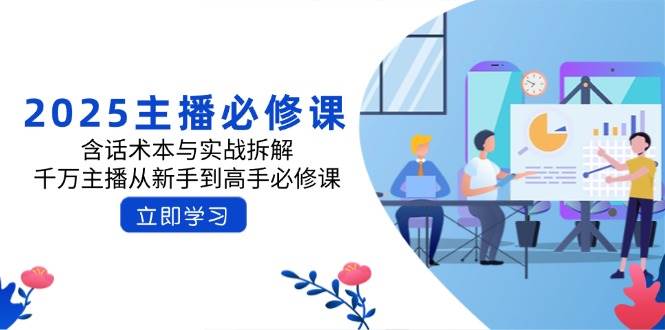 2025主播必修课：含话术本与实战拆解，千万主播从新手到高手必修课-AI创作学习-提示词应用-短视频玩法青花瓷AI学习网