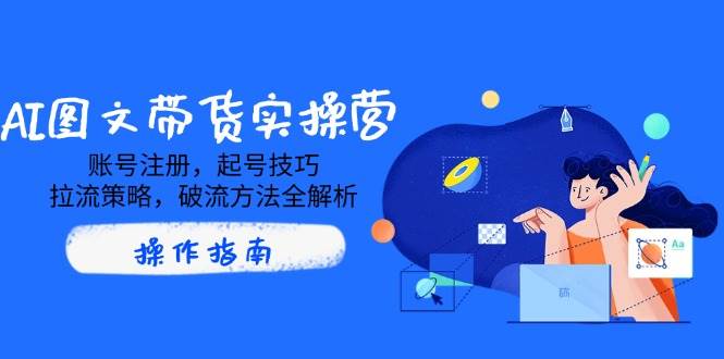AI图文带货实操营，账号注册，起号技巧，拉流策略，破流方法全解析-AI创作学习-提示词应用-短视频玩法青花瓷AI学习网