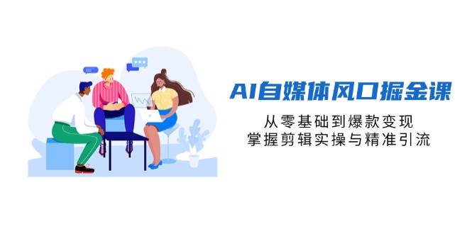 AI自媒体风口掘金课，从零基础到爆款变现，掌握剪辑实操与精准引流-AI创作学习-提示词应用-短视频玩法青花瓷AI学习网