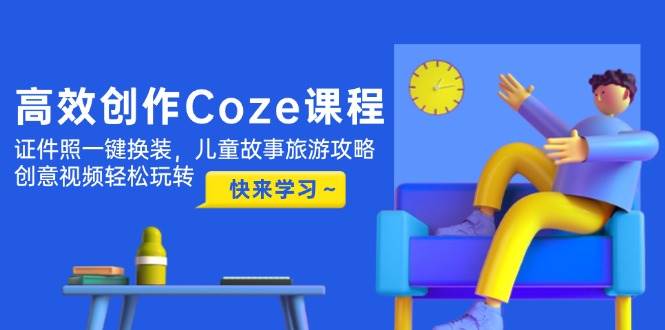 高效创作Coze课程，证件照一键换装，儿童故事旅游攻略，创意视频轻松玩转-AI创作学习-提示词应用-短视频玩法青花瓷AI学习网