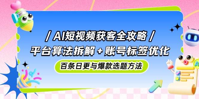 AI短视频获客全攻略：平台算法拆解+账号标签优化，百条日更与爆款选题方法-AI创作学习-提示词应用-短视频玩法青花瓷AI学习网