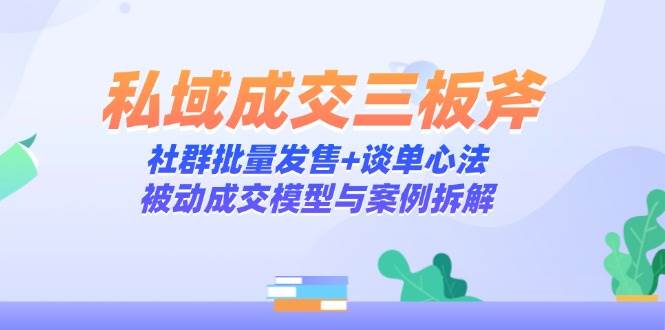 私域成交三板斧：社群批量发售+谈单心法，被动成交模型与案例拆解-AI创作学习-提示词应用-短视频玩法青花瓷AI学习网