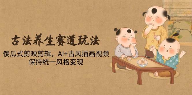 古法养生赛道玩法，傻瓜式剪映剪辑，AI+古风插画视频，保持统一风格变现-AI创作学习-提示词应用-短视频玩法青花瓷AI学习网
