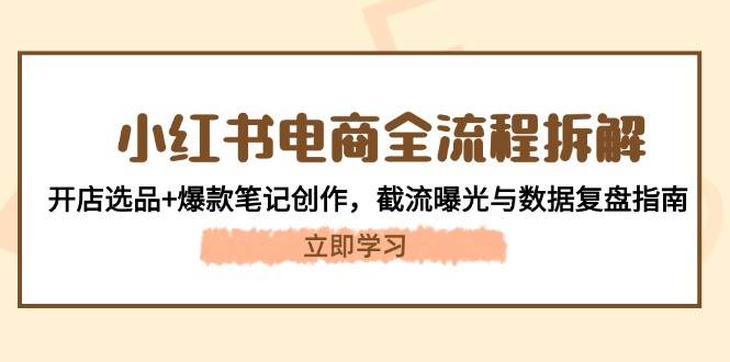 小红书电商全流程拆解：开店选品+爆款笔记创作，截流曝光与数据复盘指南-AI创作学习-提示词应用-短视频玩法青花瓷AI学习网
