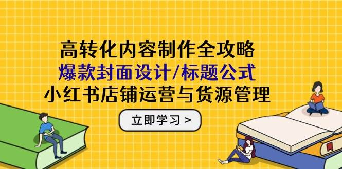 高转化内容制作全攻略：爆款封面设计/标题公式，小红书店铺运营与货源管理-AI创作学习-提示词应用-短视频玩法青花瓷AI学习网