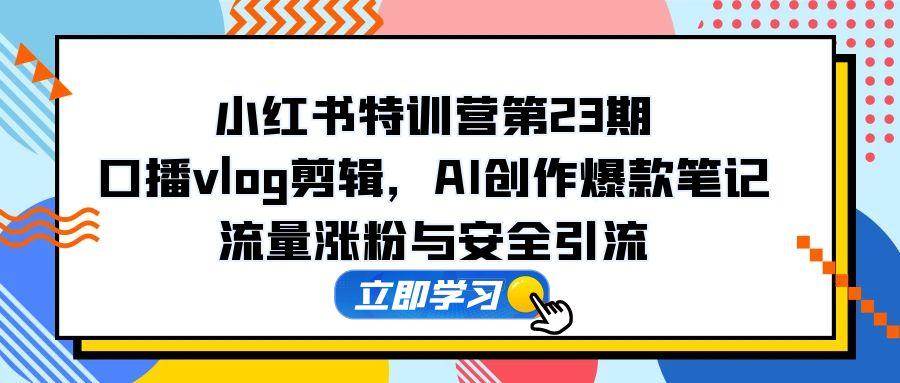 小红书特训营第23期，口播vlog剪辑，AI创作爆款笔记，流量涨粉与安全引流-AI创作学习-提示词应用-短视频玩法青花瓷AI学习网