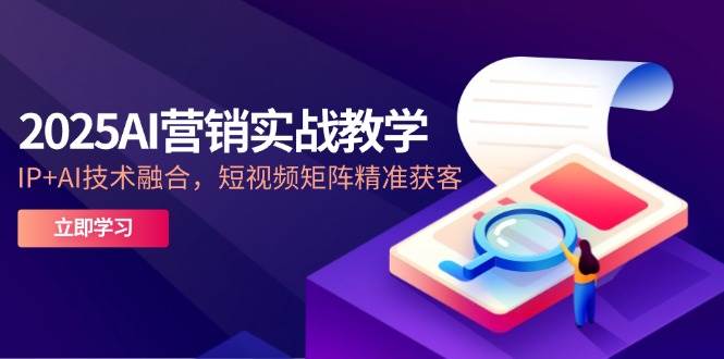 2025AI营销实战教学-5月，IP+AI技术融合，短视频矩阵精准获客-AI创作学习-提示词应用-短视频玩法青花瓷AI学习网