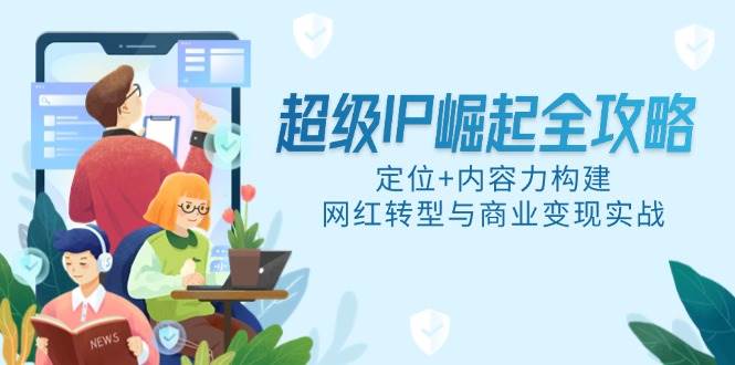 超级IP崛起全攻略：定位+内容力构建，网红转型与商业变现实战-AI创作学习-提示词应用-短视频玩法青花瓷AI学习网