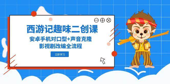 西游记趣味二创课，安卓手机对口型+声音克隆，影视剧改编全流程-AI创作学习-提示词应用-短视频玩法青花瓷AI学习网