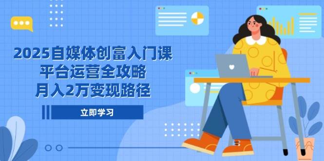 2025自媒体创富入门课，平台运营全攻略，月入2万变现路径-AI创作学习-提示词应用-短视频玩法青花瓷AI学习网