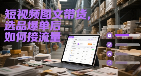 短视频图文带货，选品爆单后，如何接流量？提升转化效率？-AI创作学习-提示词应用-短视频玩法青花瓷AI学习网