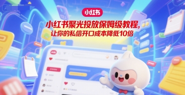 小红书聚光投放保姆级教程，让你的私信开口成本降低10倍-AI创作学习-提示词应用-短视频玩法青花瓷AI学习网