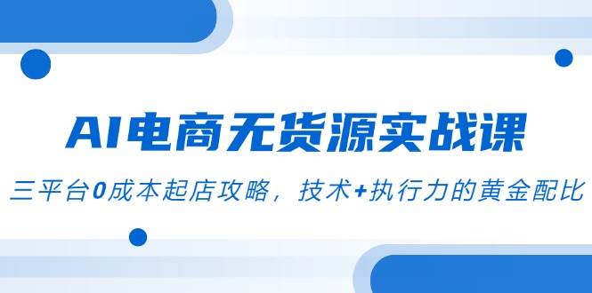 AI电商无货源实战课，三平台0成本起店攻略，聚焦”AI+电商截流”创新模式-AI创作学习-提示词应用-短视频玩法青花瓷AI学习网
