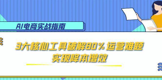 AI电商实战指南：3大核心工具破解80%运营难题，实现降本增效-AI创作学习-提示词应用-短视频玩法青花瓷AI学习网