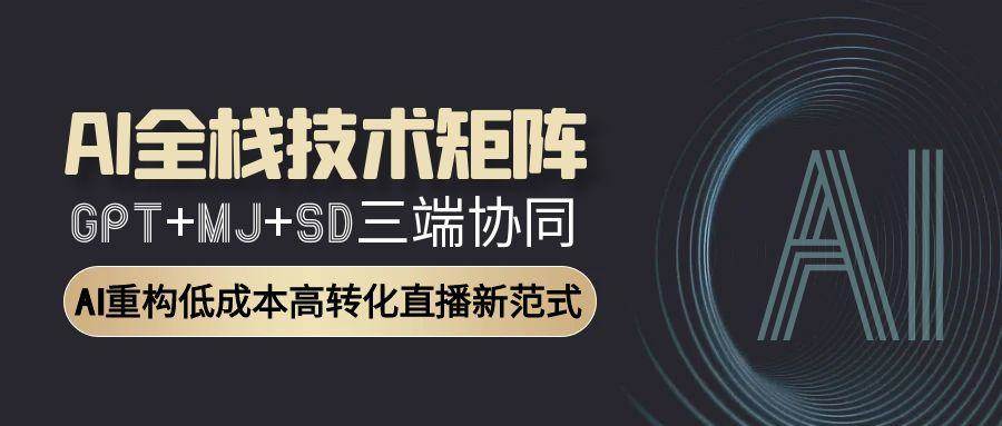 AI全栈技术矩阵：GPT+MJ+SD三端协同，AI重构低成本高转化直播新范式-AI创作学习-提示词应用-短视频玩法青花瓷AI学习网