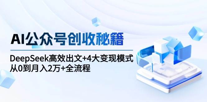 AI公众号创收秘籍：DeepSeek高效出文+4大变现模式，从0到月入2万+全流程-AI创作学习-提示词应用-短视频玩法青花瓷AI学习网