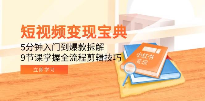 短视频变现宝典：5分钟入门到爆款拆解，9节课掌握全流程剪辑技巧-AI创作学习-提示词应用-短视频玩法青花瓷AI学习网