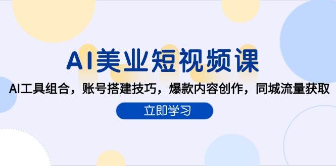 AI赋能美业短视频创作：AI工具组合，账号搭建技巧，爆款内容创作，同城流量获取-AI创作学习-提示词应用-短视频玩法青花瓷AI学习网