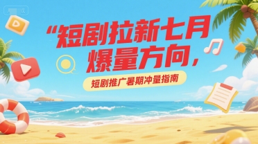 短剧拉新七月爆量方向，短剧推广暑期冲量指南，40分钟直播讲解-AI创作学习-提示词应用-短视频玩法青花瓷AI学习网