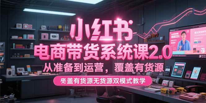 小红书电商带货系统课2.0，从准备到运营，覆盖有货源无货源双模式【直播教学】-AI创作学习-提示词应用-短视频玩法青花瓷AI学习网