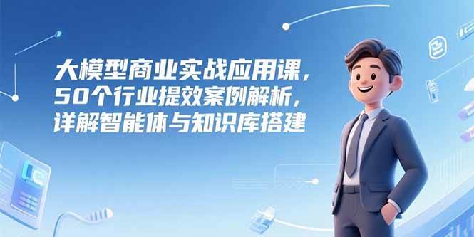 AI与大模型？企业应该怎么用？50个行业提效案例解析，详解智能体与知识库搭建-AI创作学习-提示词应用-短视频玩法青花瓷AI学习网