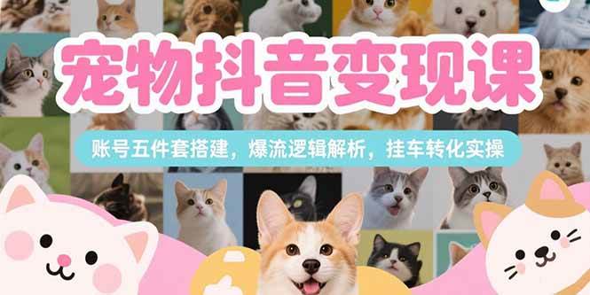刘校长：宠物抖音变现课，账号五件套搭建，爆流逻辑解析，挂车转化实操-AI创作学习-提示词应用-短视频玩法青花瓷AI学习网