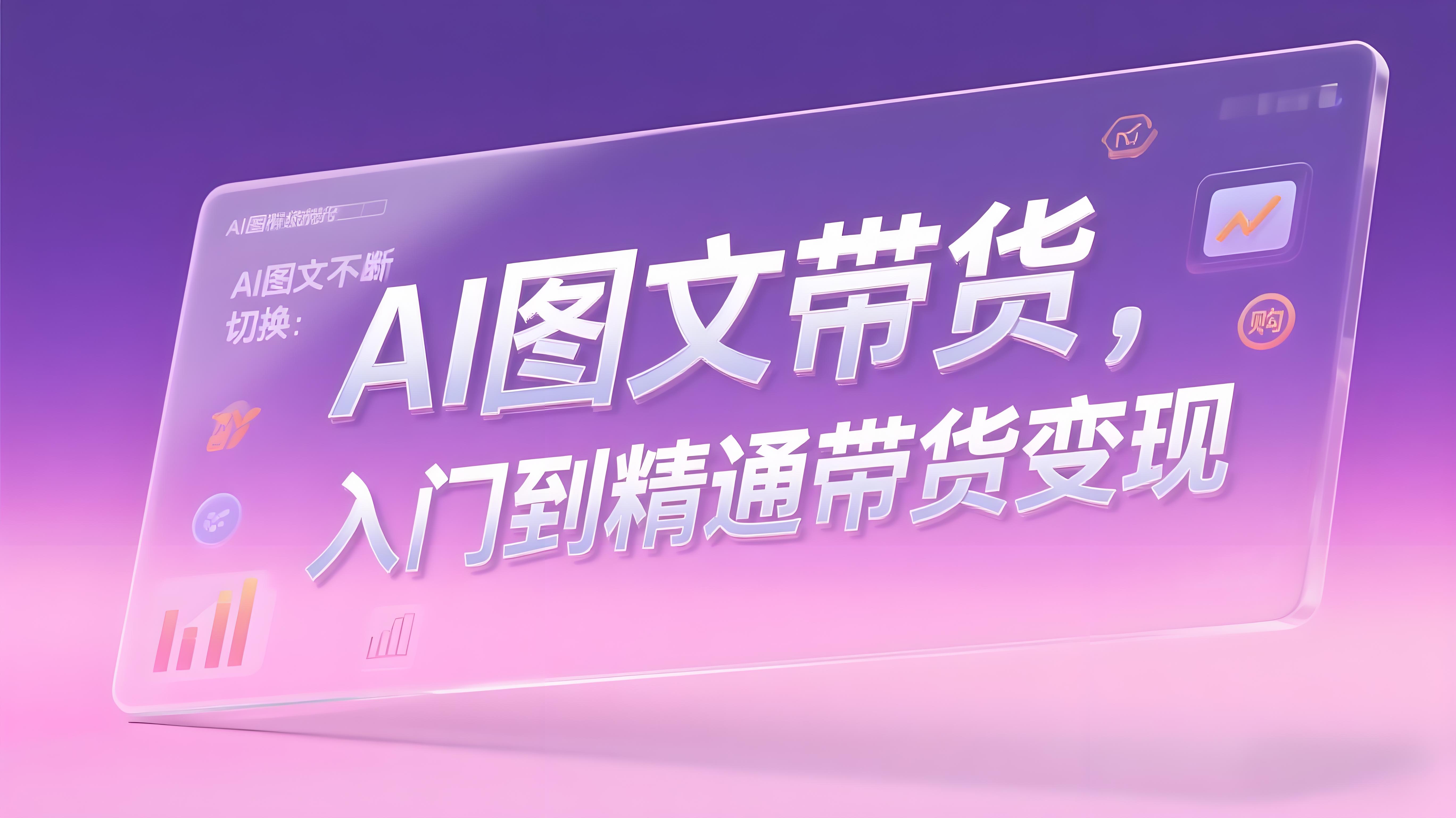 程程：AI图文带货：制图/上品/发布/选品/运营五大实操模块，入门到精通带货变现-AI创作学习-提示词应用-短视频玩法青花瓷AI学习网