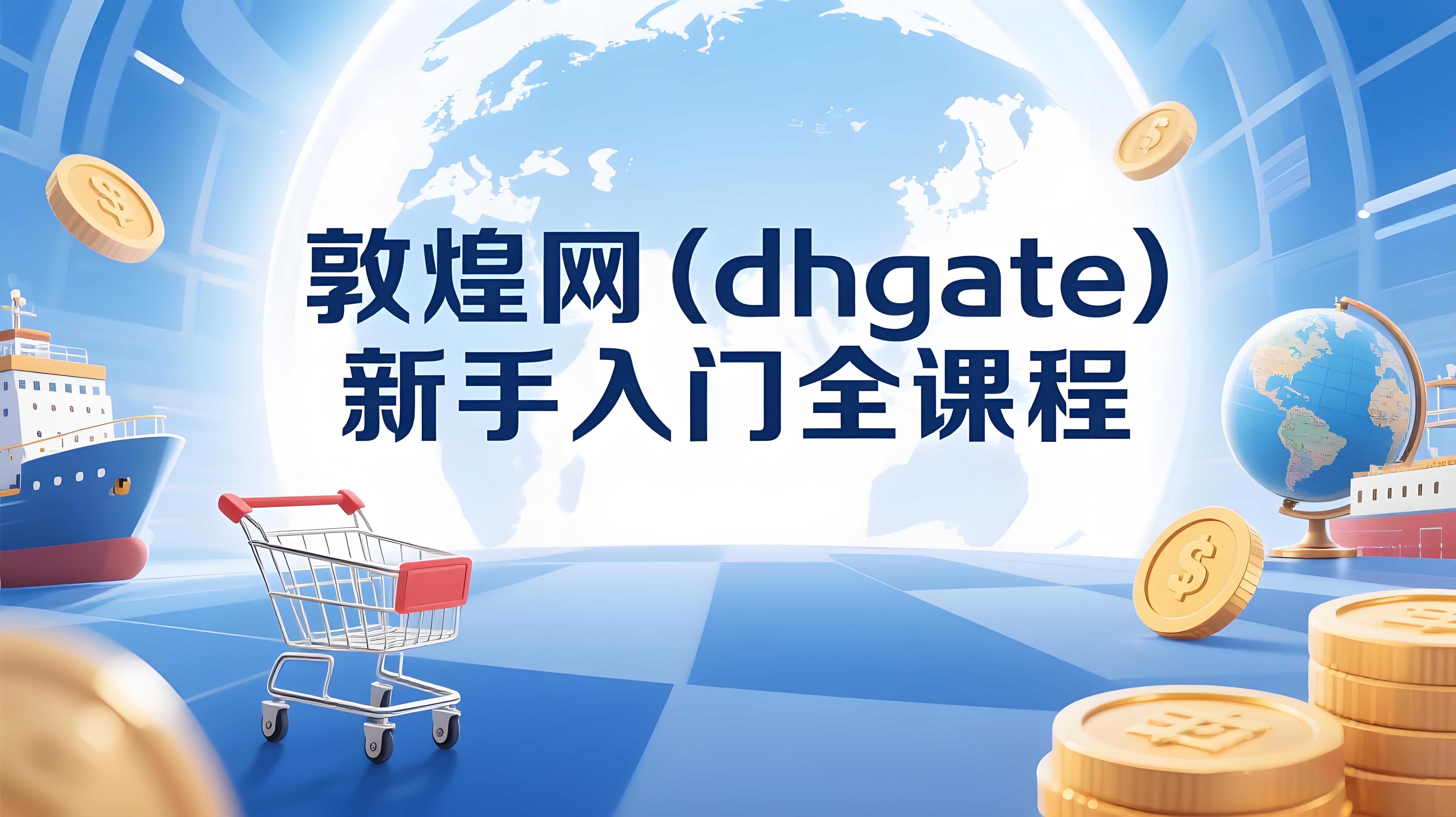 （评论可见）敦煌网(dhgate)新手入门全课程，B端外贸工厂转型必看，抢占海外订单-AI创作学习-提示词应用-短视频玩法青花瓷AI学习网