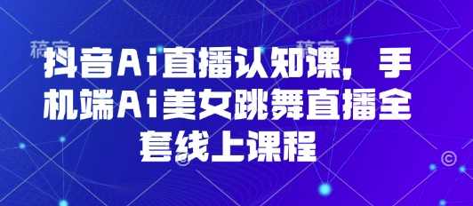 抖音Ai直播认知课，手机端Ai美女跳舞直播全套线上课程-AI创作学习-提示词应用-短视频玩法青花瓷AI学习网