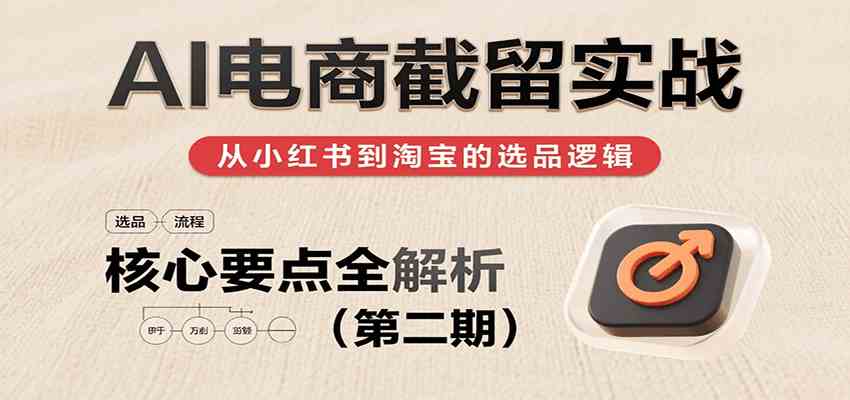 （评论可见）绅白：AI电商截留实战，小红书、淘宝等电商平台选品思路及核心要点（第二期）-AI创作学习-提示词应用-短视频玩法青花瓷AI学习网