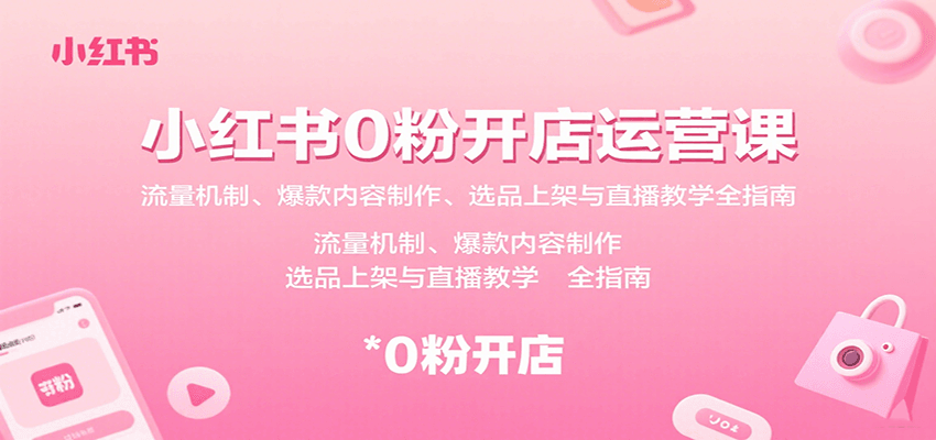 小红书0粉开店运营课：流量机制、爆款内容制作、选品上架与直播教学全指南-AI创作学习-提示词应用-短视频玩法青花瓷AI学习网