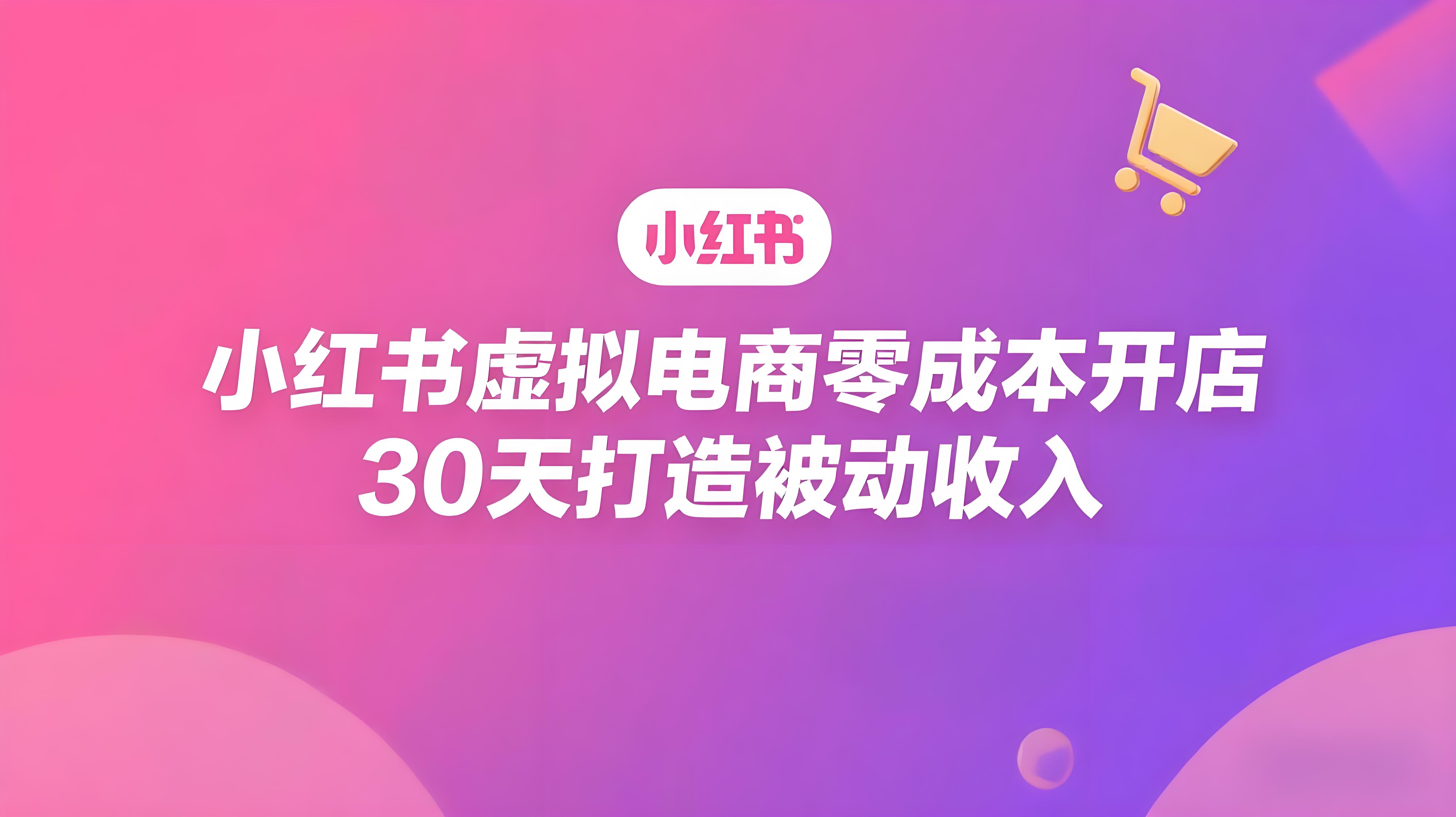 小红书虚拟电商创富课：零成本开店/爆款笔记/自动发货,30天打造被动收入-AI创作学习-提示词应用-短视频玩法青花瓷AI学习网